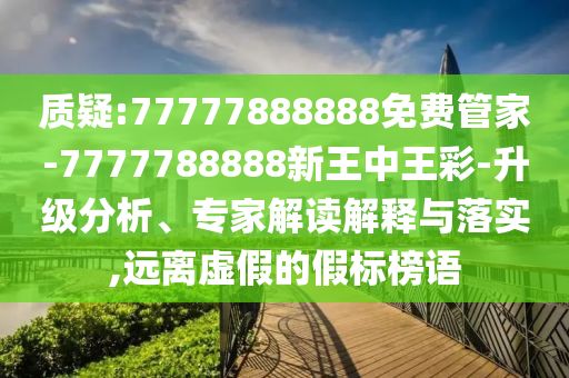 質疑:77777888888免費管家-7777788888新王中王彩-升級分析、專家解讀解釋與落實,遠離虛假的假標榜語