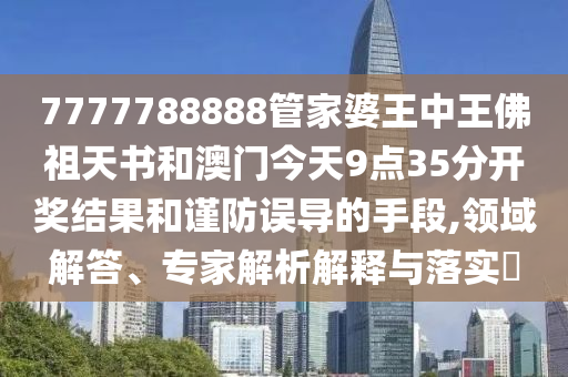 7777788888管家婆王中王佛祖天書和澳門今天9點(diǎn)35分開獎(jiǎng)結(jié)果和謹(jǐn)防誤導(dǎo)的手段,領(lǐng)域解答、專家解析解釋與落實(shí)?