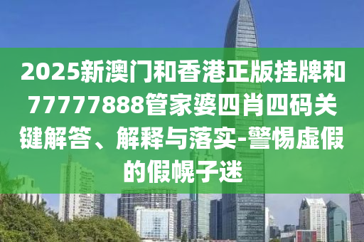 2025新澳門和香港正版掛牌和77777888管家婆四肖四碼關(guān)鍵解答、解釋與落實-警惕虛假的假幌子迷
