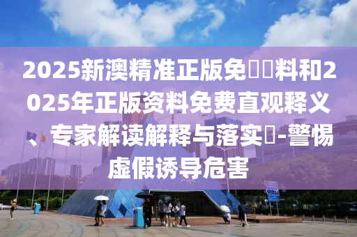 2025新澳精準(zhǔn)正版免費(fèi)資料和2025年正版資料免費(fèi)直觀釋義、專家解讀解釋與落實(shí)?-警惕虛假誘導(dǎo)危害