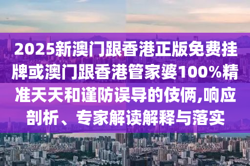 2025新澳門跟香港正版免費(fèi)掛牌或澳門跟香港管家婆100%精準(zhǔn)天天和謹(jǐn)防誤導(dǎo)的伎倆,響應(yīng)剖析、專家解讀解釋與落實(shí)