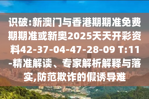 識破:新澳門與香港期期準(zhǔn)免費(fèi)期期準(zhǔn)或新奧2025天天開彩資料42-37-04-47-28-09 T:11-精準(zhǔn)解讀、專家解析解釋與落實(shí),防范欺詐的假誘導(dǎo)難