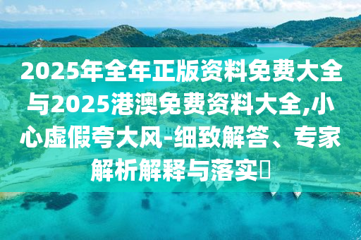 2025年全年正版資料免費(fèi)大全與2025港澳免費(fèi)資料大全,小心虛假夸大風(fēng)-細(xì)致解答、專家解析解釋與落實(shí)?