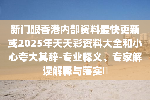 新門跟香港內(nèi)部資料最快更新或2025年天天彩資料大全和小心夸大其辭-專業(yè)釋義、專家解讀解釋與落實?
