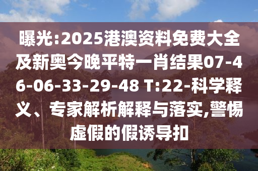 曝光:2025港澳資料免費(fèi)大全及新奧今晚平特一肖結(jié)果07-46-06-33-29-48 T:22-科學(xué)釋義、專(zhuān)家解析解釋與落實(shí),警惕虛假的假誘導(dǎo)扣