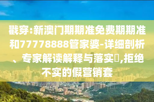 戳穿:新澳門期期準(zhǔn)免費(fèi)期期準(zhǔn)和77778888管家婆-詳細(xì)剖析、專家解讀解釋與落實(shí)?,拒絕不實(shí)的假營銷套