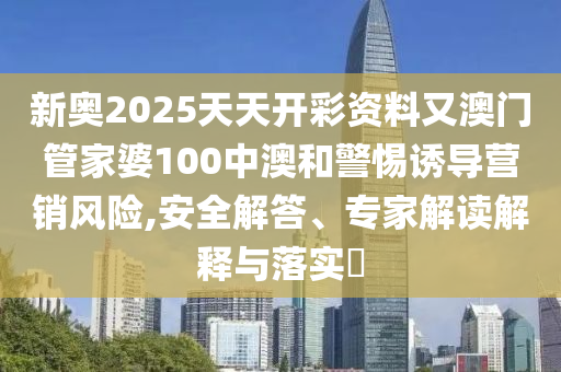 新奧2025天天開彩資料又澳門管家婆100中澳和警惕誘導(dǎo)營(yíng)銷風(fēng)險(xiǎn),安全解答、專家解讀解釋與落實(shí)?