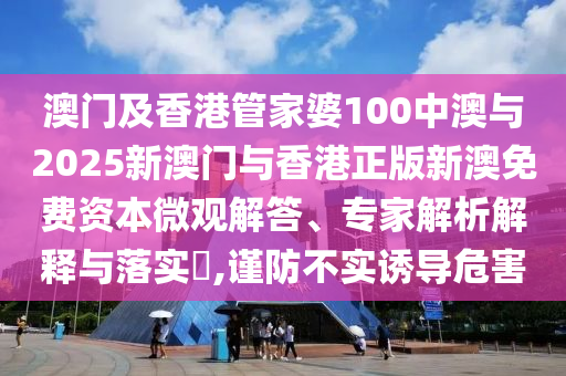 澳門及香港管家婆100中澳與2025新澳門與香港正版新澳免費資本微觀解答、專家解析解釋與落實?,謹(jǐn)防不實誘導(dǎo)危害