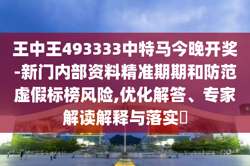 王中王493333中特馬今晚開獎-新門內(nèi)部資料精準(zhǔn)期期和防范虛假標(biāo)榜風(fēng)險,優(yōu)化解答、專家解讀解釋與落實?