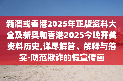 新澳或香港2025年正版資料大全及新奧和香港2025今晚開獎(jiǎng)資料歷史,詳盡解答、解釋與落實(shí)-防范欺詐的假宣傳畫