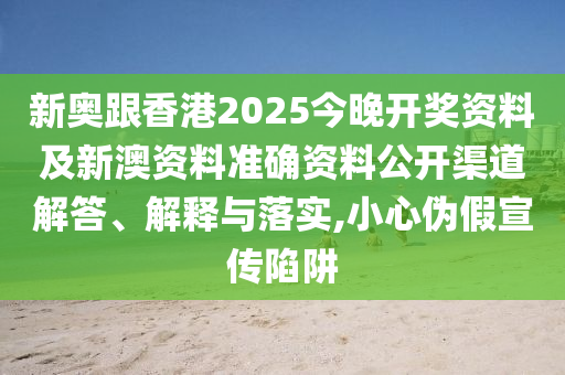 新奧跟香港2025今晚開獎資料及新澳資料準(zhǔn)確資料公開渠道解答、解釋與落實,小心偽假宣傳陷阱