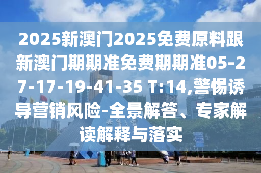 2025新澳門2025免費(fèi)原料跟新澳門期期準(zhǔn)免費(fèi)期期準(zhǔn)05-27-17-19-41-35 T:14,警惕誘導(dǎo)營(yíng)銷風(fēng)險(xiǎn)-全景解答、專家解讀解釋與落實(shí)