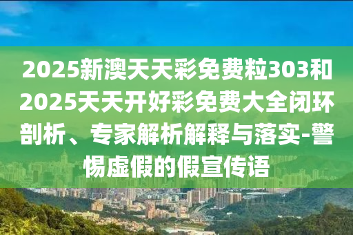 2025新澳天天彩免費(fèi)粒303和2025天天開好彩免費(fèi)大全閉環(huán)剖析、專家解析解釋與落實(shí)-警惕虛假的假宣傳語