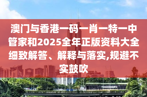 澳門與香港一碼一肖一特一中管家和2025全年正版資料大全細(xì)致解答、解釋與落實(shí),規(guī)避不實(shí)鼓吹