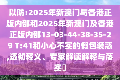 以防:2025年新澳門與香港正版內(nèi)部和2025年新澳門及香港正版內(nèi)部13-03-44-38-35-29 T:41和小心不實(shí)的假包裝惑,透徹釋義、專家解讀解釋與落實(shí)?