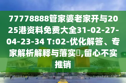 77778888管家婆老家開與2025港資料免費(fèi)大全31-02-27-04-23-34 T:02-優(yōu)化解答、專家解析解釋與落實(shí)?,留心不實(shí)推銷