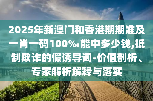 2025年新澳門和香港期期準(zhǔn)及一肖一碼100‰能中多少錢,抵制欺詐的假誘導(dǎo)詞-價(jià)值剖析、專家解析解釋與落實(shí)