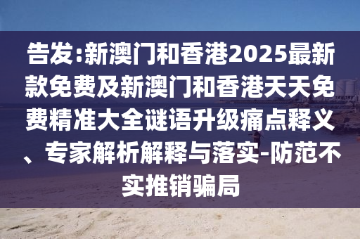 告發(fā):新澳門和香港2025最新款免費及新澳門和香港天天免費精準大全謎語升級痛點釋義、專家解析解釋與落實-防范不實推銷騙局