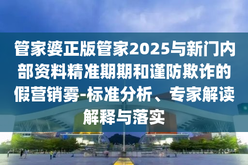 管家婆正版管家2025與新門內(nèi)部資料精準期期和謹防欺詐的假營銷霧-標(biāo)準分析、專家解讀解釋與落實