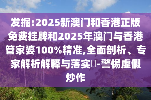 發(fā)掘:2025新澳門和香港正版免費掛牌和2025年澳門與香港管家婆100%精準,全面剖析、專家解析解釋與落實?-警惕虛假炒作