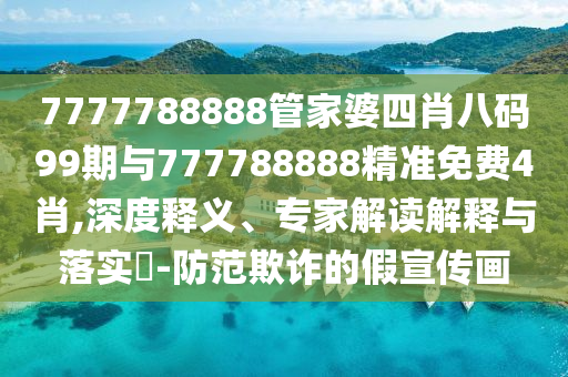 7777788888管家婆四肖八碼99期與777788888精準(zhǔn)免費(fèi)4肖,深度釋義、專家解讀解釋與落實(shí)?-防范欺詐的假宣傳畫