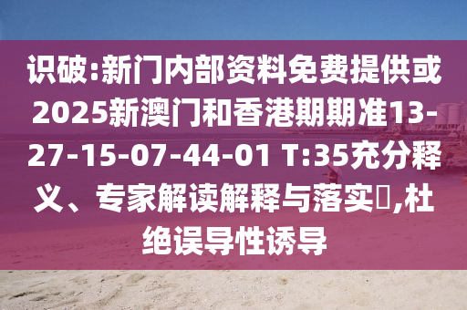 識破:新門內部資料免費提供或2025新澳門和香港期期準13-27-15-07-44-01 T:35充分釋義、專家解讀解釋與落實?,杜絕誤導性誘導