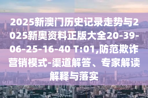 2025新澳門歷史記錄走勢與2025新奧資料正版大全20-39-06-25-16-40 T:01,防范欺詐營銷模式-渠道解答、專家解讀解釋與落實