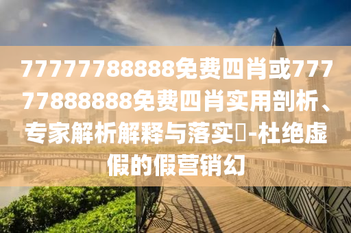 77777788888免費四肖或77777888888免費四肖實用剖析、專家解析解釋與落實?-杜絕虛假的假營銷幻