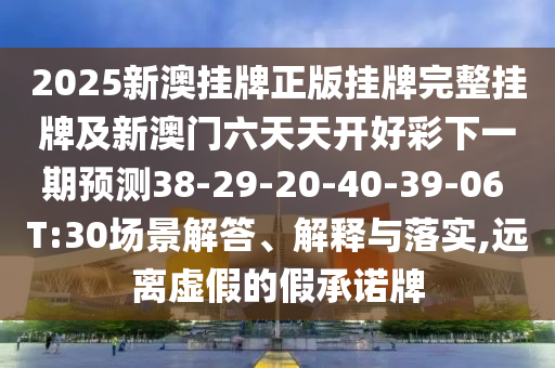 2025新澳掛牌正版掛牌完整掛牌及新澳門六天天開好彩下一期預測38-29-20-40-39-06 T:30場景解答、解釋與落實,遠離虛假的假承諾牌