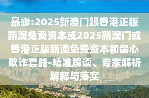 暴露:2025新澳門跟香港正版新澳免費資本或2025新澳門或香港正版新澳免費資本和留心欺詐套路-精準解讀、專家解析解釋與落實