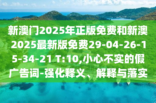 新澳門2025年正版免費和新澳2025最新版免費29-04-26-15-34-21 T:10,小心不實的假廣告詞-強化釋義、解釋與落實