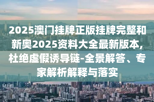 2025澳門掛牌正版掛牌完整和新奧2025資料大全最新版本,杜絕虛假誘導(dǎo)鏈-全景解答、專家解析解釋與落實(shí)