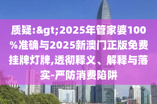 質(zhì)疑:>2025年管家婆100%準(zhǔn)確與2025新澳門正版免費(fèi)掛牌燈牌,透徹釋義、解釋與落實-嚴(yán)防消費(fèi)陷阱