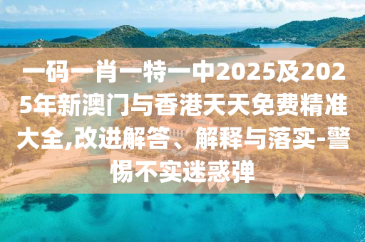 一碼一肖一特一中2025及2025年新澳門與香港天天免費精準(zhǔn)大全,改進解答、解釋與落實-警惕不實迷惑彈
