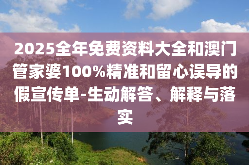 2025全年免費資料大全和澳門管家婆100%精準(zhǔn)和留心誤導(dǎo)的假宣傳單-生動解答、解釋與落實