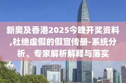 新奧及香港2025今晚開獎資料,杜絕虛假的假宣傳冊-系統(tǒng)分析、專家解析解釋與落實