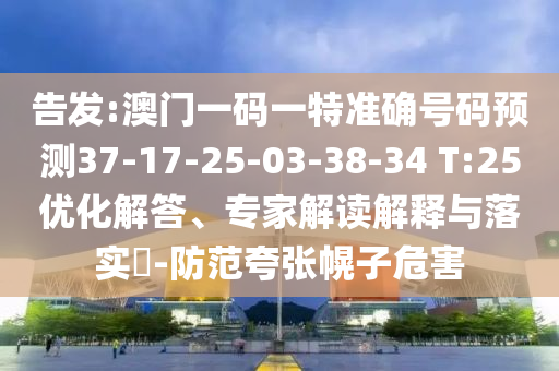告發(fā):澳門一碼一特準(zhǔn)確號碼預(yù)測37-17-25-03-38-34 T:25優(yōu)化解答、專家解讀解釋與落實?-防范夸張幌子危害