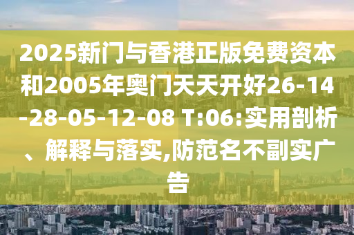 2025新門與香港正版免費資本和2005年奧門天天開好26-14-28-05-12-08 T:06:實用剖析、解釋與落實,防范名不副實廣告