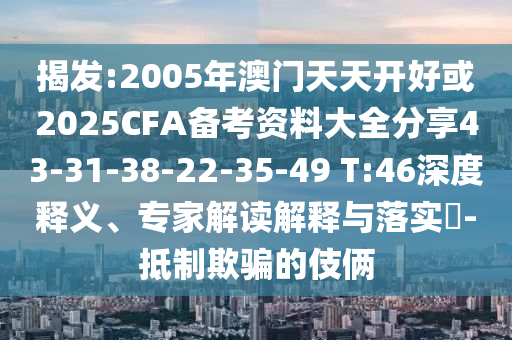 揭發(fā):2005年澳門天天開好或2025CFA備考資料大全分享43-31-38-22-35-49 T:46深度釋義、專家解讀解釋與落實?-抵制欺騙的伎倆