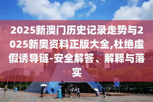 2025新澳門歷史記錄走勢與2025新奧資料正版大全,杜絕虛假誘導鏈-安全解答、解釋與落實