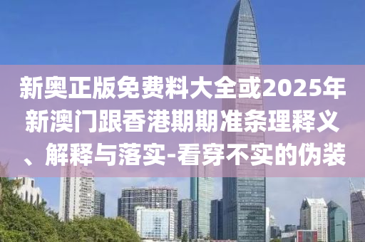 新奧正版免費(fèi)料大全或2025年新澳門跟香港期期準(zhǔn)條理釋義、解釋與落實(shí)-看穿不實(shí)的偽裝