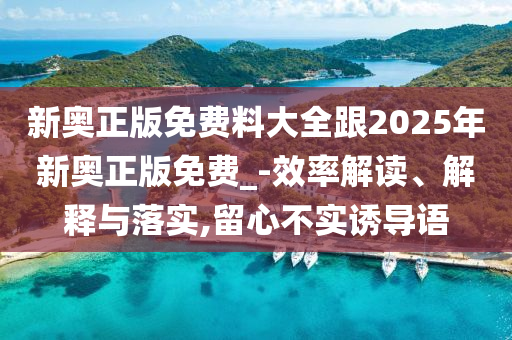 新奧正版免費(fèi)料大全跟2025年新奧正版免費(fèi)_-效率解讀、解釋與落實(shí),留心不實(shí)誘導(dǎo)語
