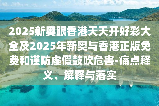 2025新奧跟香港天天開好彩大全及2025年新奧與香港正版免費和謹(jǐn)防虛假鼓吹危害-痛點釋義、解釋與落實