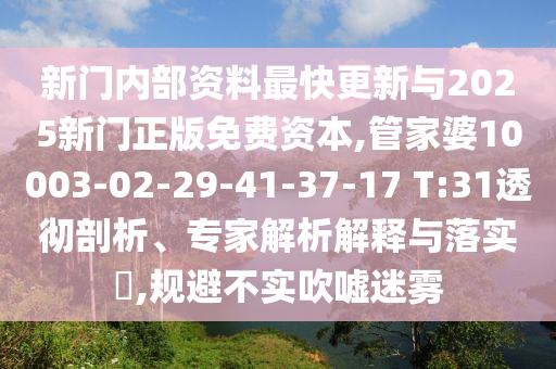 新門內(nèi)部資料最快更新與2025新門正版免費資本,管家婆10003-02-29-41-37-17 T:31透徹剖析、專家解析解釋與落實?,規(guī)避不實吹噓迷霧