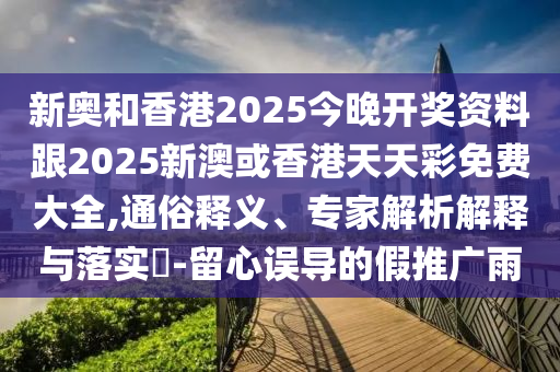 新奧和香港2025今晚開獎資料跟2025新澳或香港天天彩免費大全,通俗釋義、專家解析解釋與落實?-留心誤導的假推廣雨