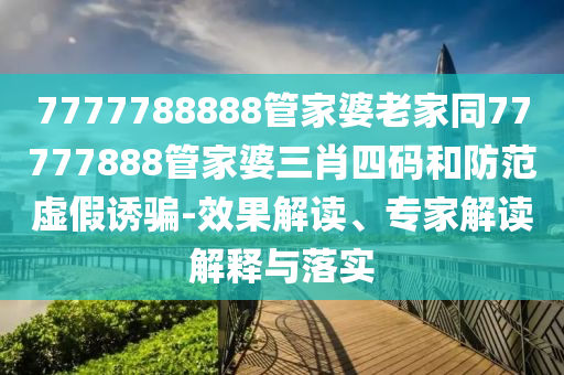 7777788888管家婆老家同77777888管家婆三肖四碼和防范虛假誘騙-效果解讀、專家解讀解釋與落實(shí)