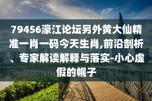 79456濠江論壇另外黃大仙精準一肖一碼今天生肖,前沿剖析、專家解讀解釋與落實-小心虛假的幌子