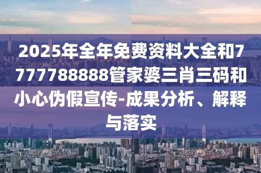 2025年全年免費(fèi)資料大全和7777788888管家婆三肖三碼和小心偽假宣傳-成果分析、解釋與落實(shí)