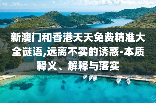 新澳門和香港天天免費精準(zhǔn)大全謎語,遠(yuǎn)離不實的誘惑-本質(zhì)釋義、解釋與落實