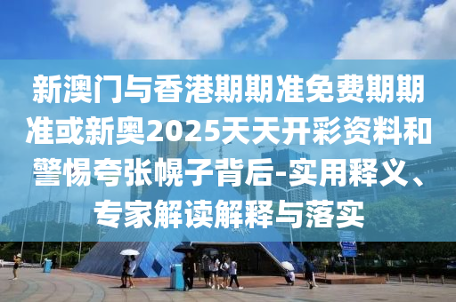 新澳門與香港期期準(zhǔn)免費(fèi)期期準(zhǔn)或新奧2025天天開(kāi)彩資料和警惕夸張幌子背后-實(shí)用釋義、專家解讀解釋與落實(shí)